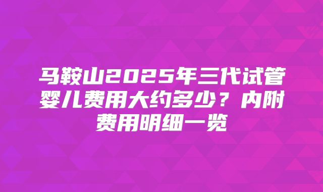 马鞍山2025年三代试管婴儿费用大约多少？内附费用明细一览