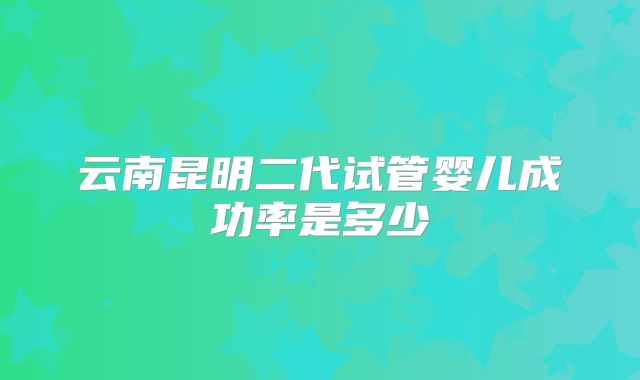 云南昆明二代试管婴儿成功率是多少
