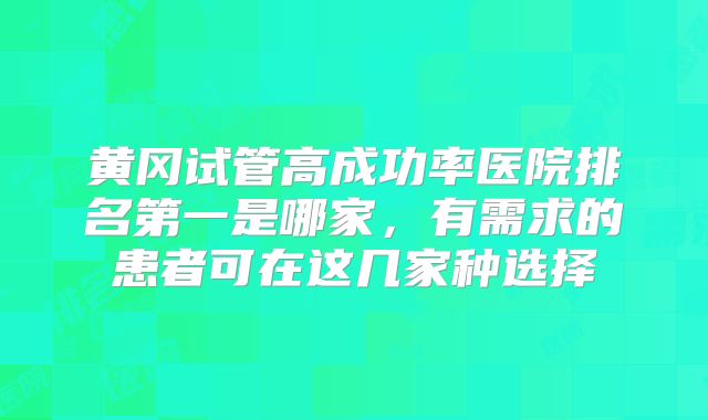 黄冈试管高成功率医院排名第一是哪家,有需求的患者可在这几家种选择