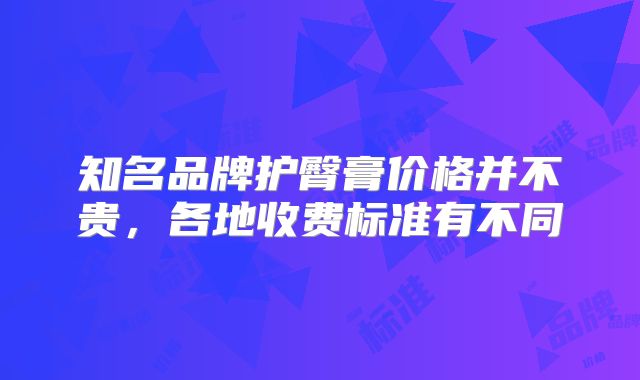 知名品牌护臀膏价格并不贵，各地收费标准有不同