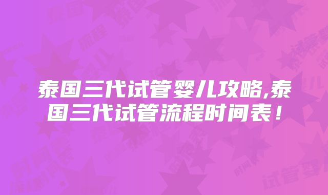 泰国三代试管婴儿攻略,泰国三代试管流程时间表！
