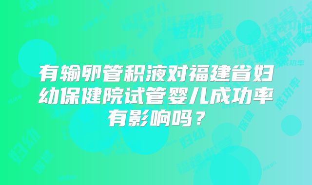 有输卵管积液对福建省妇幼保健院试管婴儿成功率有影响吗?