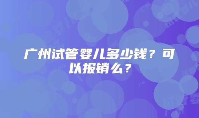 广州试管婴儿多少钱?可以报销么?