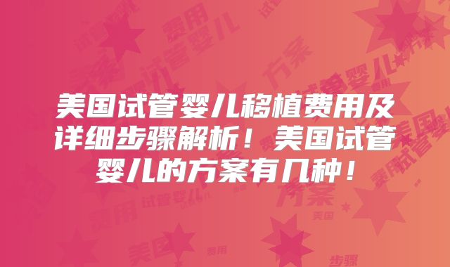 美国试管婴儿移植费用及详细步骤解析！美国试管婴儿的方案有几种！