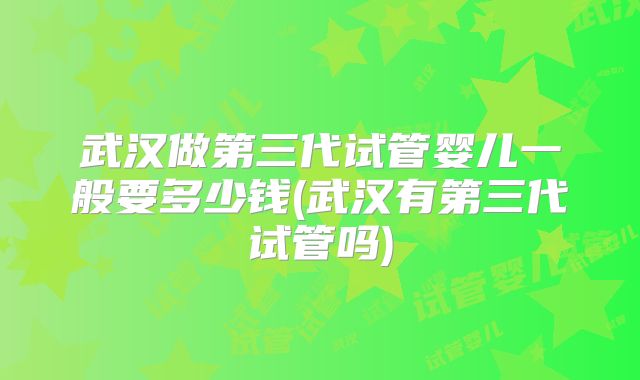 武汉做第三代试管婴儿一般要多少钱(武汉有第三代试管吗)