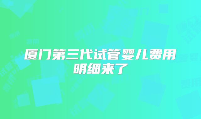 厦门第三代试管婴儿费用明细来了