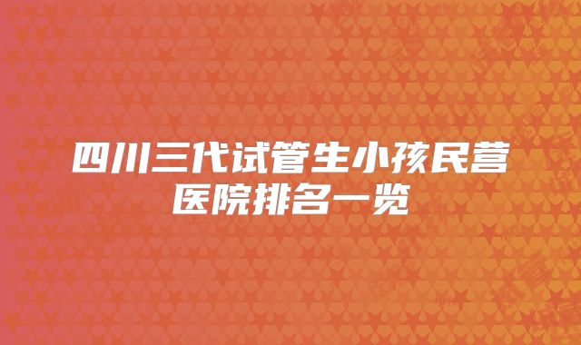 四川三代试管生小孩民营医院排名一览