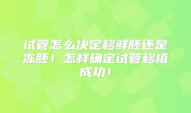 试管怎么决定移鲜胚还是冻胚!怎样确定试管移植成功!