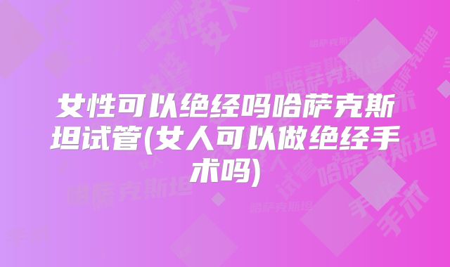 女性可以绝经吗哈萨克斯坦试管(女人可以做绝经手术吗)