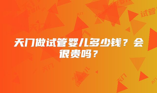 天门做试管婴儿多少钱?会很贵吗?