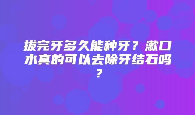 拔完牙多久能种牙?漱口水真的可以去除牙结石吗?