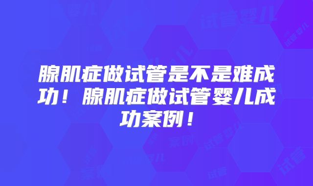 腺肌症做试管是不是难成功！腺肌症做试管婴儿成功案例！