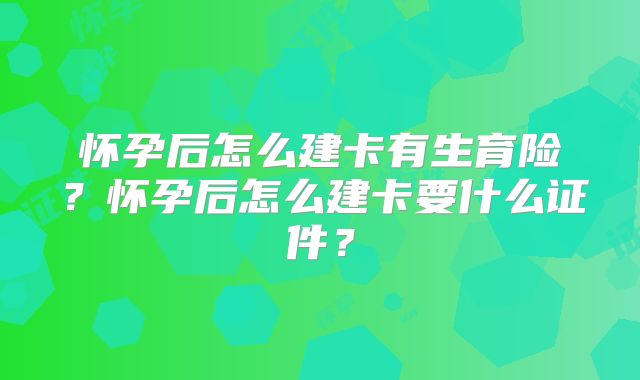 怀孕后怎么建卡有生育险？怀孕后怎么建卡要什么证件？