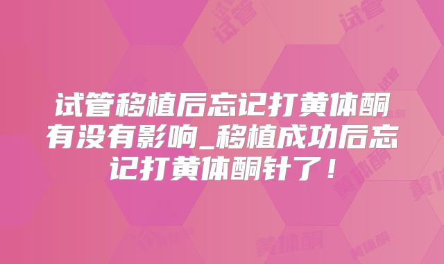 试管移植后忘记打黄体酮有没有影响_移植成功后忘记打黄体酮针了！