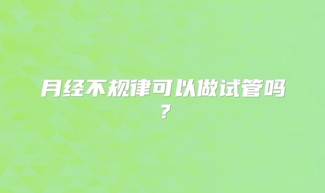 月经不规律可以做试管吗?