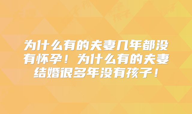 为什么有的夫妻几年都没有怀孕!为什么有的夫妻结婚很多年没有孩子!