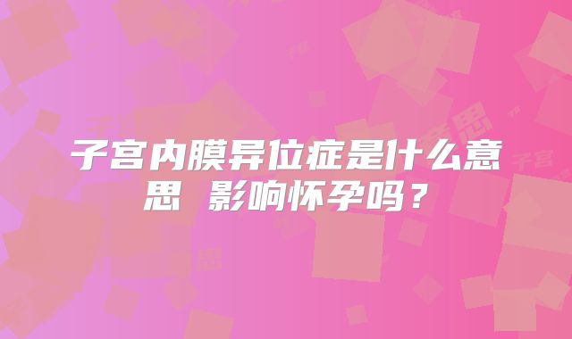 子宫内膜异位症是什么意思 影响怀孕吗?