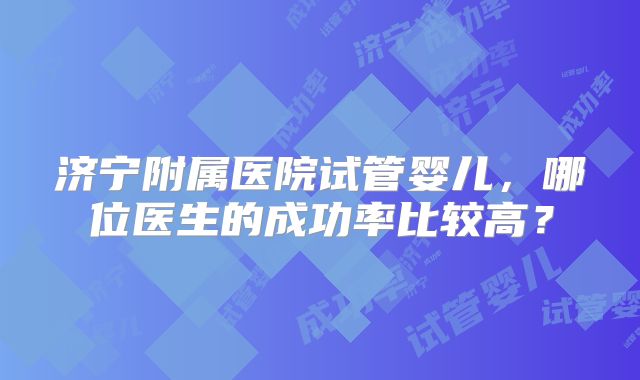 济宁附属医院试管婴儿，哪位医生的成功率比较高？
