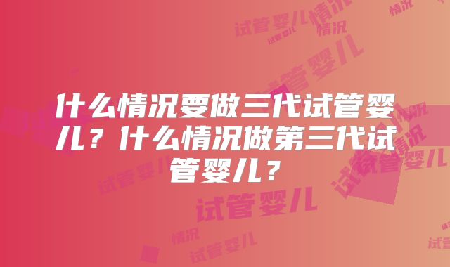 什么情况要做三代试管婴儿？什么情况做第三代试管婴儿？