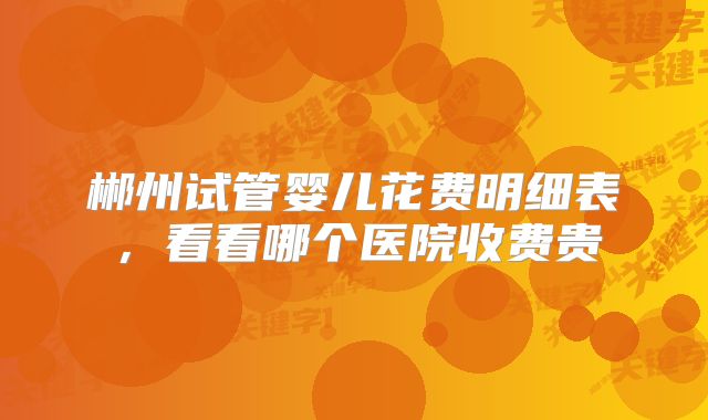 郴州试管婴儿花费明细表,看看哪个医院收费贵