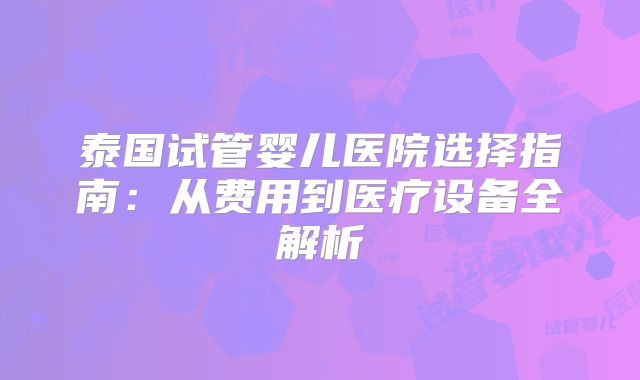 泰国试管婴儿医院选择指南:从费用到医疗设备全解析
