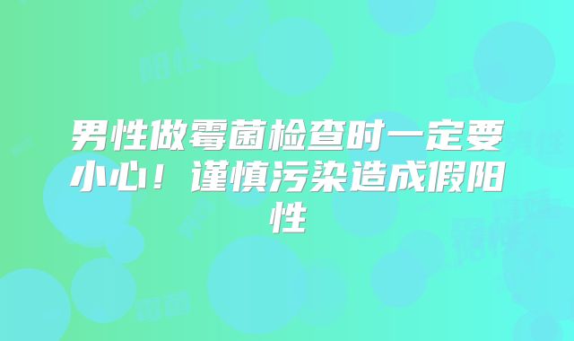 男性做霉菌检查时一定要小心！谨慎污染造成假阳性
