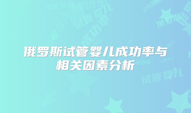 俄罗斯试管婴儿成功率与相关因素分析
