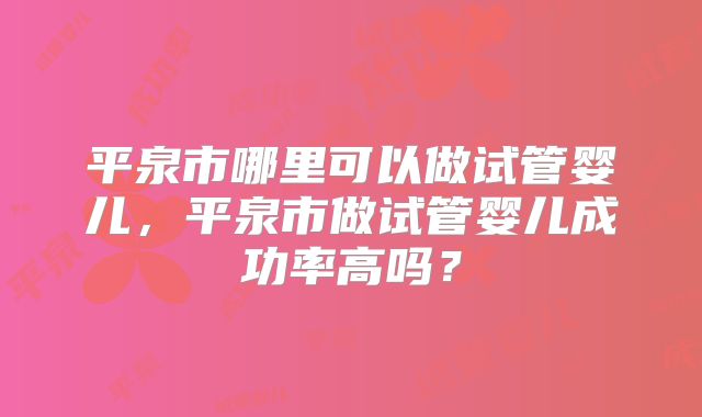 平泉市哪里可以做试管婴儿，平泉市做试管婴儿成功率高吗？