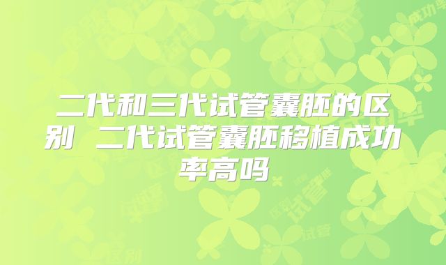 二代和三代试管囊胚的区别 二代试管囊胚移植成功率高吗