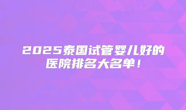2025泰国试管婴儿好的医院排名大名单！