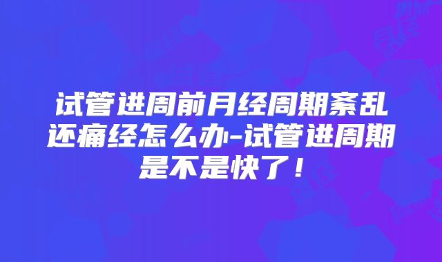 试管进周前月经周期紊乱还痛经怎么办-试管进周期是不是快了！