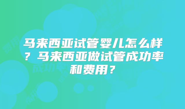 马来西亚试管婴儿怎么样?马来西亚做试管成功率和费用?