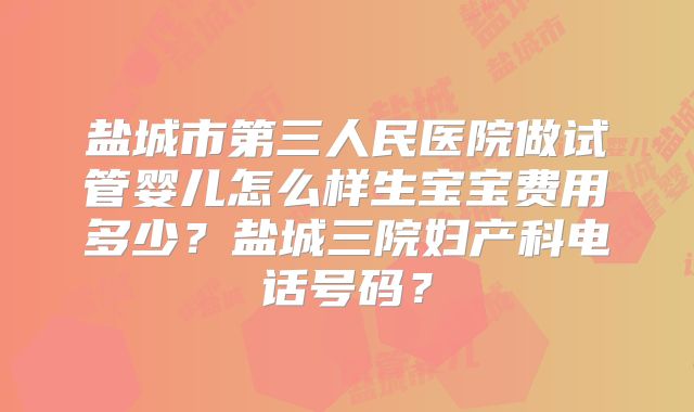 盐城市第三人民医院做试管婴儿怎么样生宝宝费用多少?盐城三院妇产科电话号码?