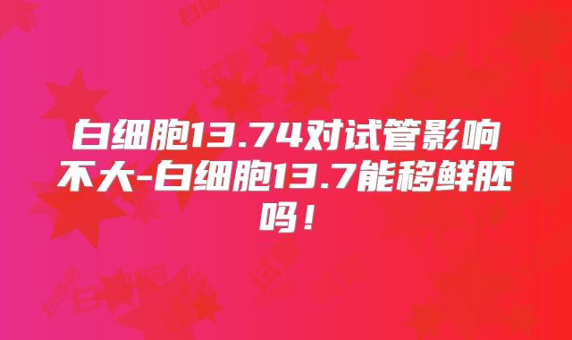 白细胞13.74对试管影响不大-白细胞13.7能移鲜胚吗!