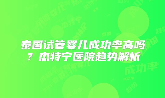 泰国试管婴儿成功率高吗？杰特宁医院趋势解析