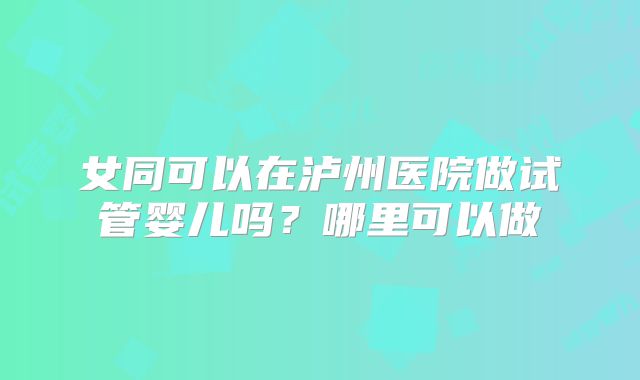 女同可以在泸州医院做试管婴儿吗？哪里可以做