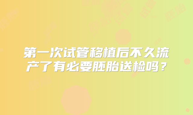 第一次试管移植后不久流产了有必要胚胎送检吗？