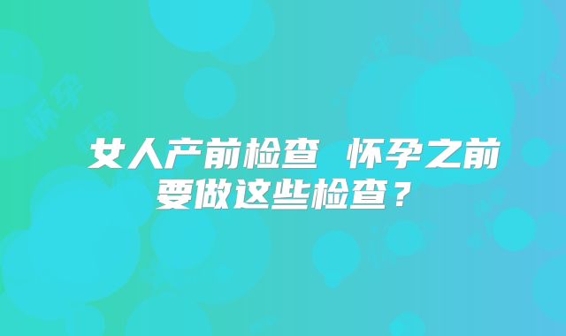 女人产前检查 怀孕之前要做这些检查?