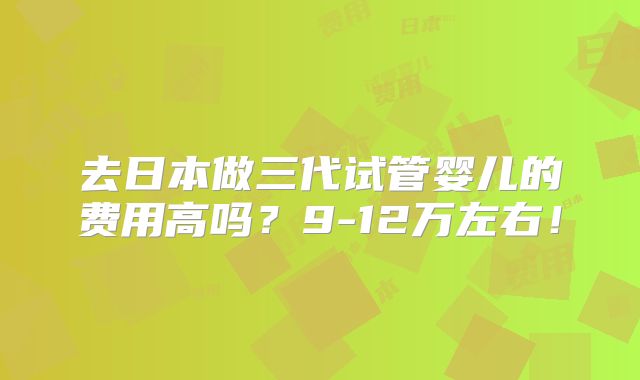 去日本做三代试管婴儿的费用高吗？9-12万左右！