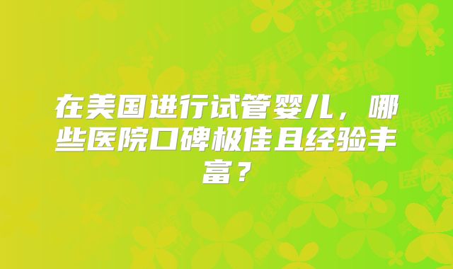 在美国进行试管婴儿,哪些医院口碑极佳且经验丰富?