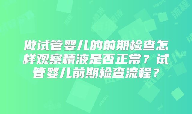 做试管婴儿的前期检查怎样观察精液是否正常？试管婴儿前期检查流程？