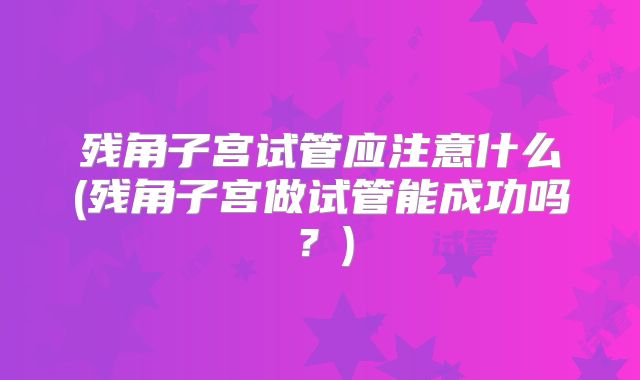 残角子宫试管应注意什么(残角子宫做试管能成功吗？)