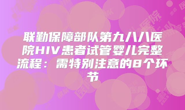 联勤保障部队第九八八医院HIV患者试管婴儿完整流程：需特别注意的8个环节