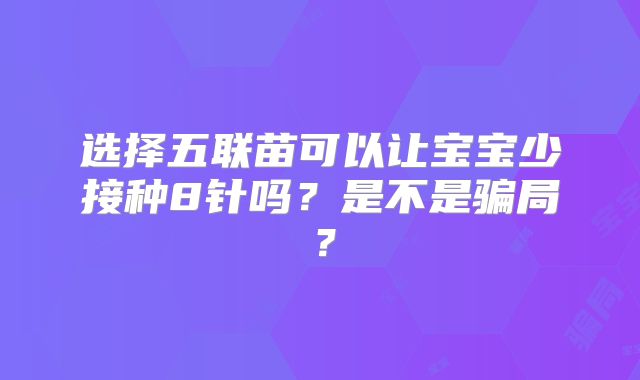 选择五联苗可以让宝宝少接种8针吗？是不是骗局？