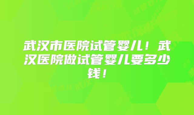 武汉市医院试管婴儿!武汉医院做试管婴儿要多少钱!