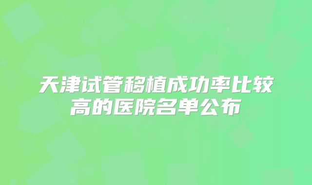 天津试管移植成功率比较高的医院名单公布