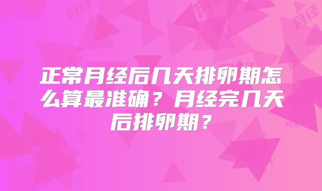 正常月经后几天排卵期怎么算最准确？月经完几天后排卵期？