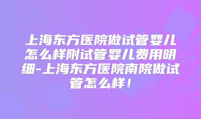 上海东方医院做试管婴儿怎么样附试管婴儿费用明细-上海东方医院南院做试管怎么样!