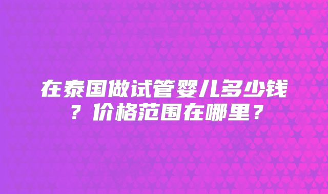 在泰国做试管婴儿多少钱？价格范围在哪里？
