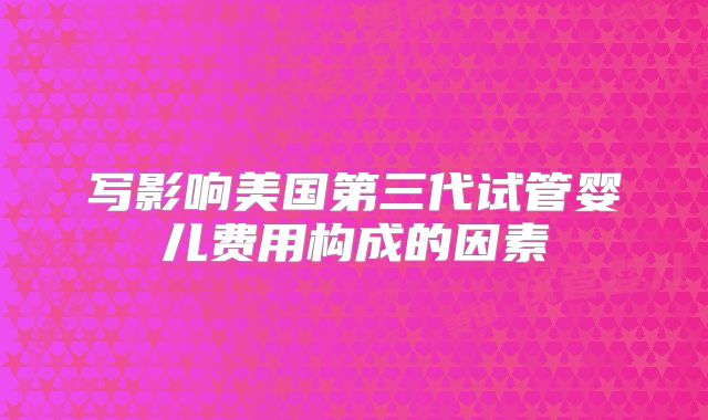 写影响美国第三代试管婴儿费用构成的因素